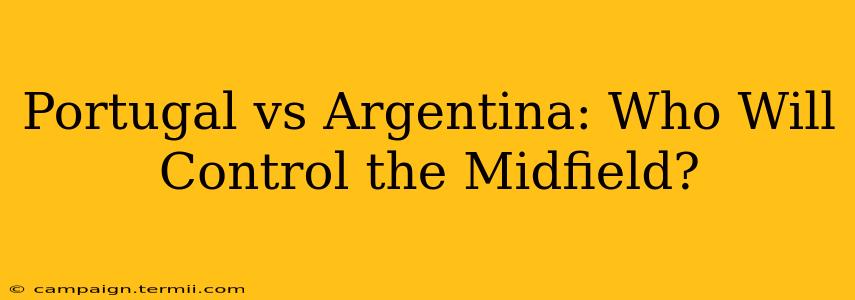 Portugal vs Argentina: Who Will Control the Midfield?