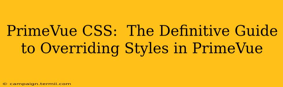 PrimeVue CSS:  The Definitive Guide to Overriding Styles in PrimeVue