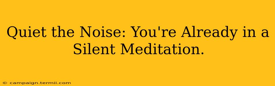 Quiet the Noise: You're Already in a Silent Meditation.