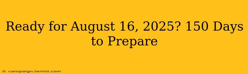 Ready for August 16, 2025? 150 Days to Prepare