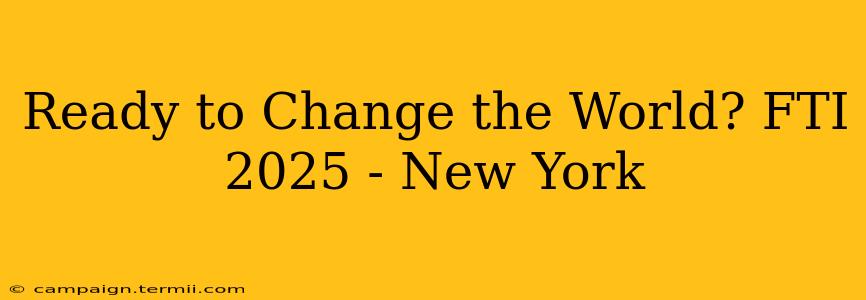 Ready to Change the World? FTI 2025 - New York