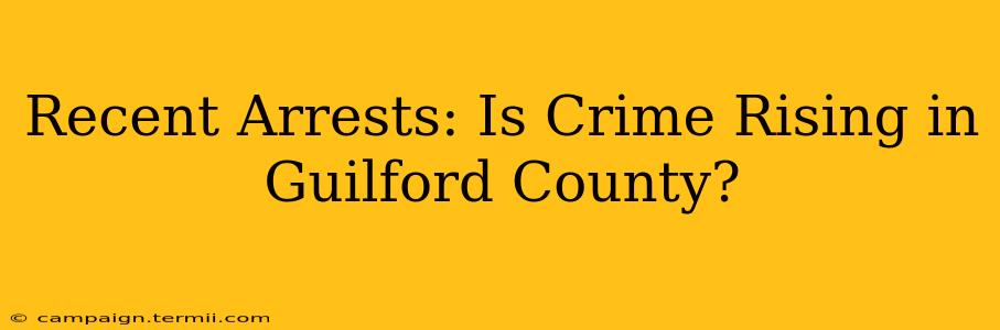 Recent Arrests: Is Crime Rising in Guilford County?