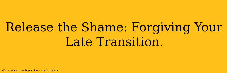 Release the Shame: Forgiving Your Late Transition.