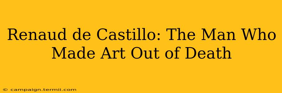 Renaud de Castillo: The Man Who Made Art Out of Death