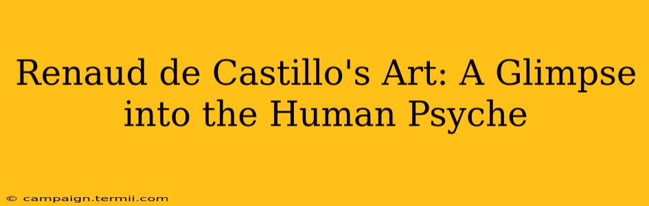 Renaud de Castillo's Art: A Glimpse into the Human Psyche