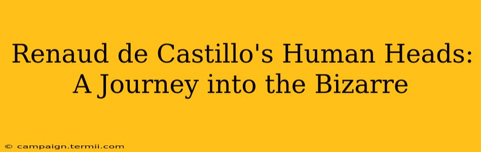 Renaud de Castillo's Human Heads: A Journey into the Bizarre