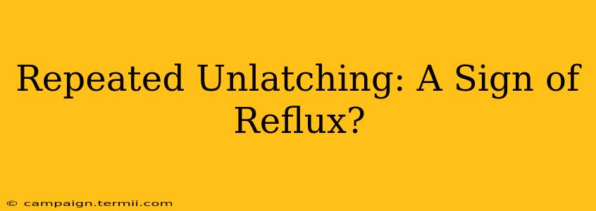 Repeated Unlatching: A Sign of Reflux?