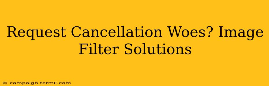 Request Cancellation Woes? Image Filter Solutions