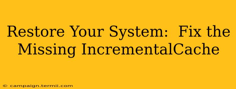 Restore Your System:  Fix the Missing IncrementalCache