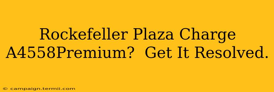 Rockefeller Plaza Charge A4558Premium?  Get It Resolved.