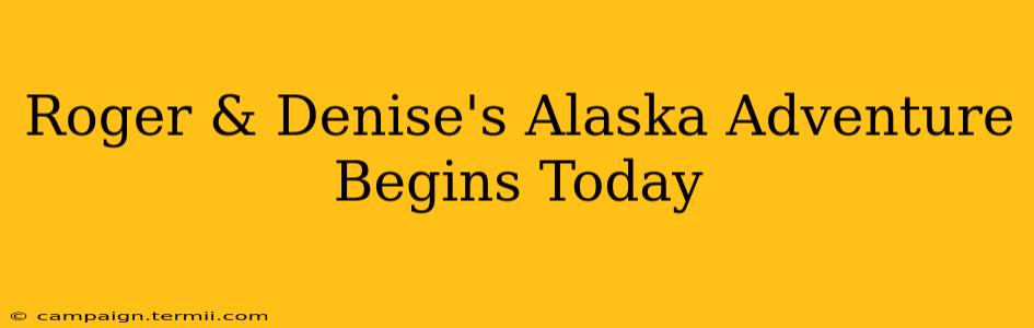 Roger & Denise's Alaska Adventure Begins Today