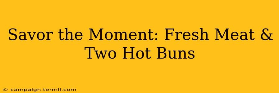 Savor the Moment: Fresh Meat & Two Hot Buns