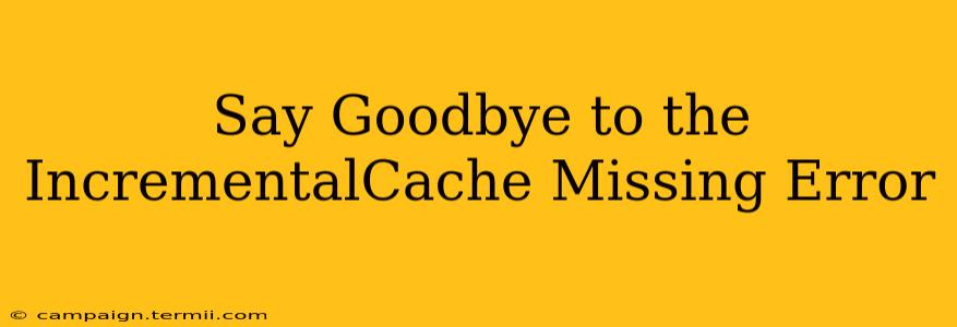 Say Goodbye to the IncrementalCache Missing Error