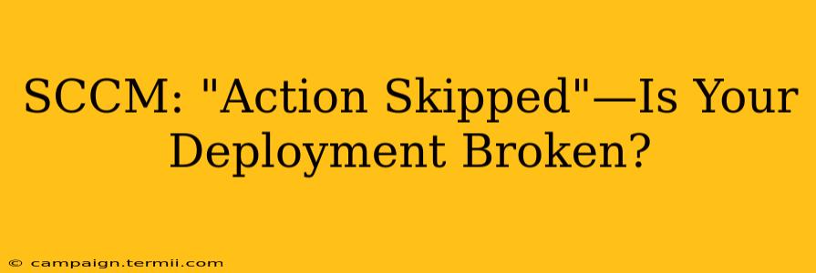 SCCM: "Action Skipped"—Is Your Deployment Broken?