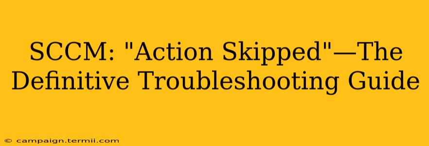 SCCM: "Action Skipped"—The Definitive Troubleshooting Guide