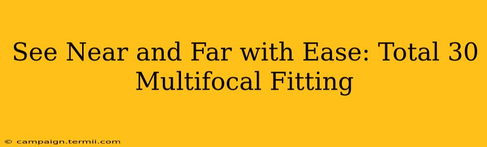 See Near and Far with Ease: Total 30 Multifocal Fitting