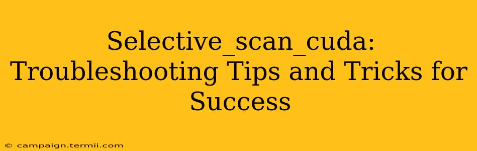 Selective_scan_cuda:  Troubleshooting Tips and Tricks for Success