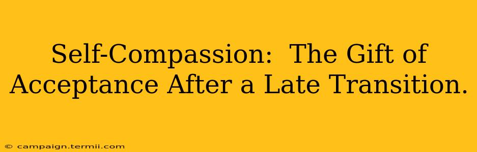 Self-Compassion:  The Gift of Acceptance After a Late Transition.