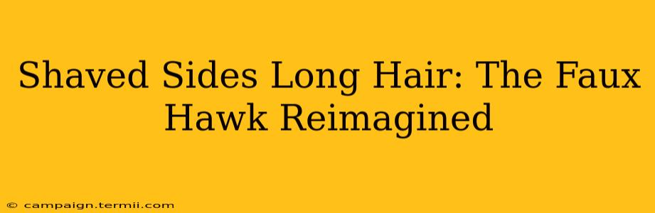 Shaved Sides Long Hair: The Faux Hawk Reimagined