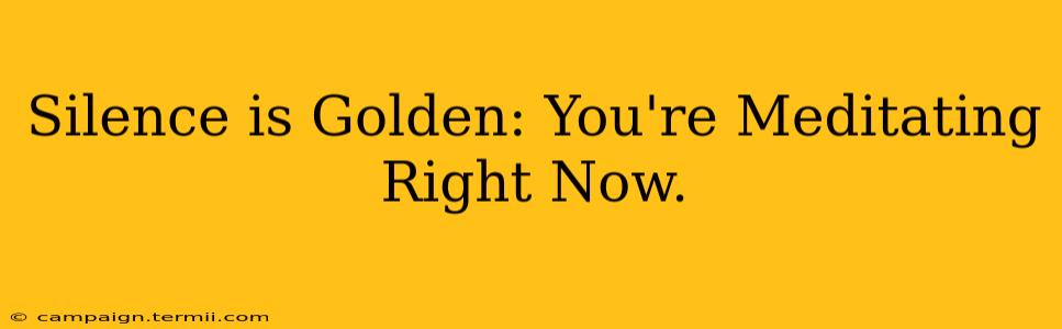 Silence is Golden: You're Meditating Right Now.