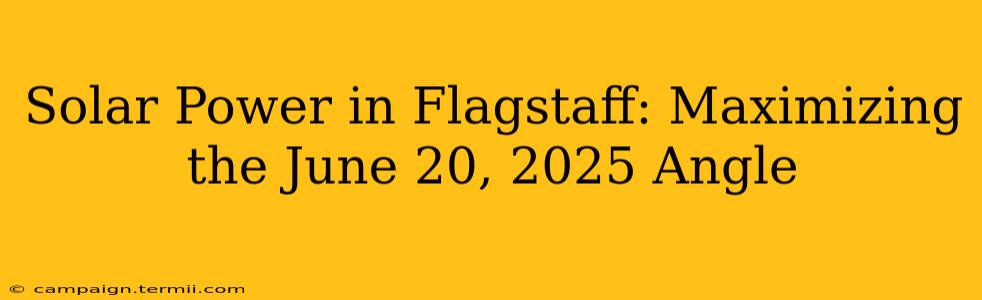 Solar Power in Flagstaff: Maximizing the June 20, 2025 Angle