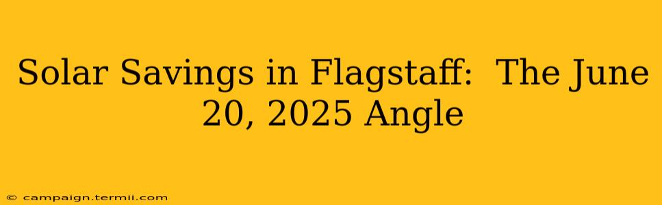 Solar Savings in Flagstaff:  The June 20, 2025 Angle