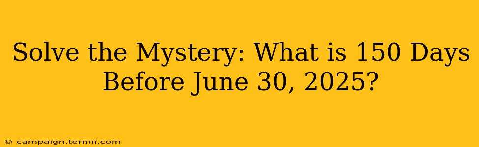 Solve the Mystery: What is 150 Days Before June 30, 2025?