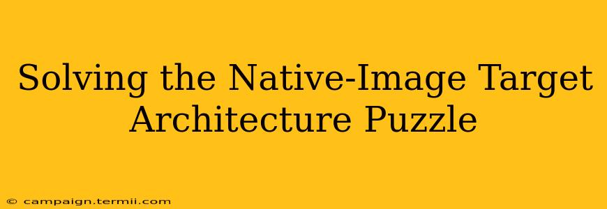 Solving the Native-Image Target Architecture Puzzle