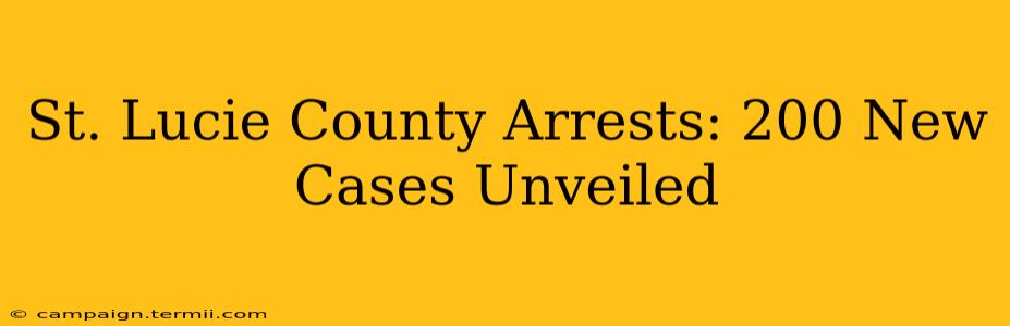 St. Lucie County Arrests: 200 New Cases Unveiled