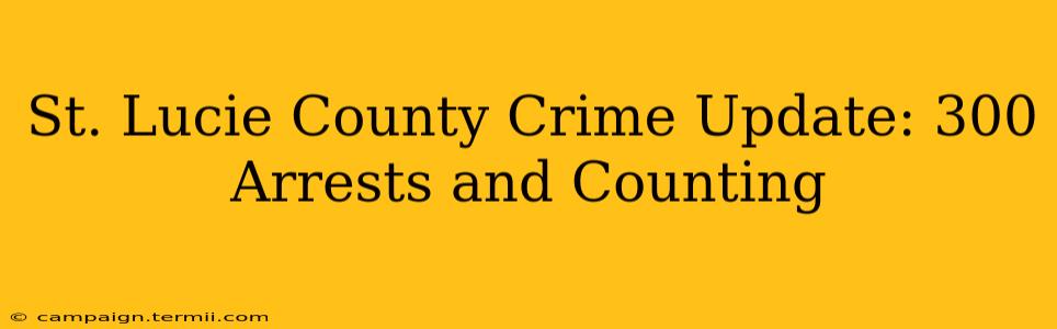 St. Lucie County Crime Update: 300 Arrests and Counting