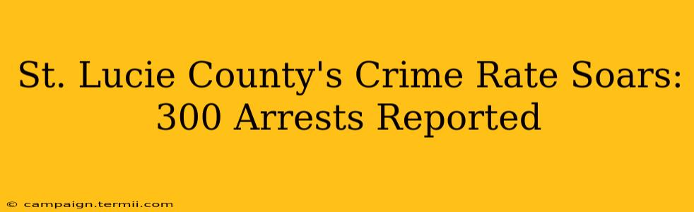 St. Lucie County's Crime Rate Soars: 300 Arrests Reported