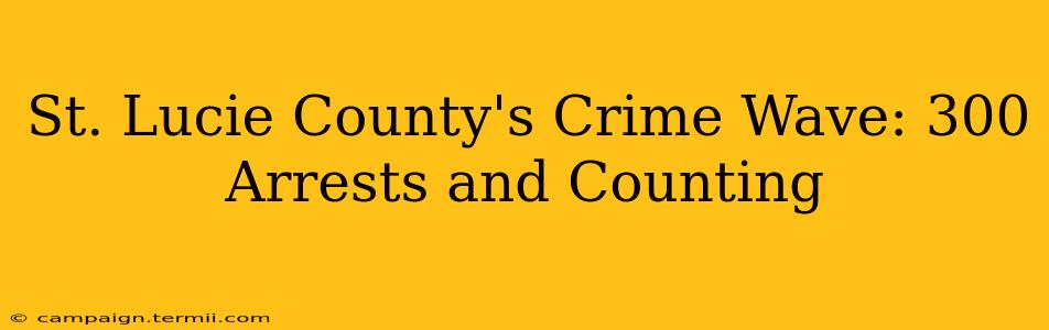 St. Lucie County's Crime Wave: 300 Arrests and Counting