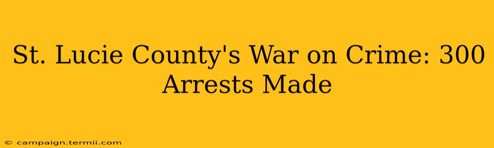 St. Lucie County's War on Crime: 300 Arrests Made