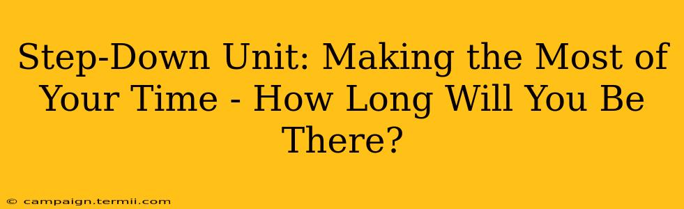 Step-Down Unit: Making the Most of Your Time - How Long Will You Be There?