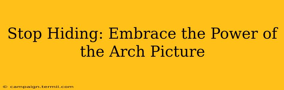 Stop Hiding: Embrace the Power of the Arch Picture