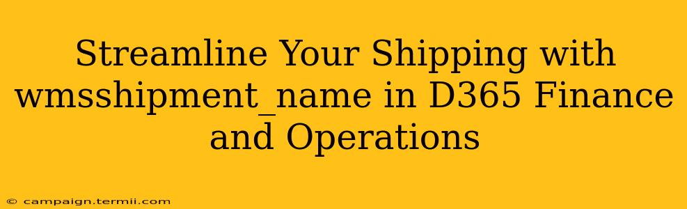 Streamline Your Shipping with wmsshipment_name in D365 Finance and Operations