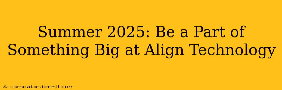 Summer 2025: Be a Part of Something Big at Align Technology