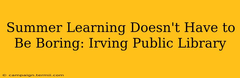 Summer Learning Doesn't Have to Be Boring: Irving Public Library