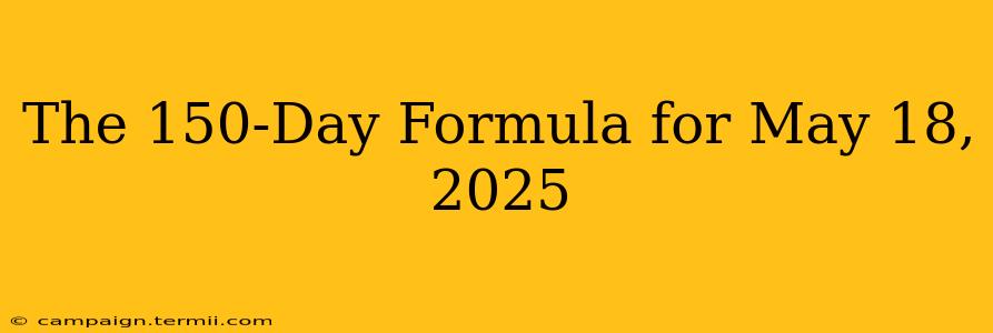 The 150-Day Formula for May 18, 2025