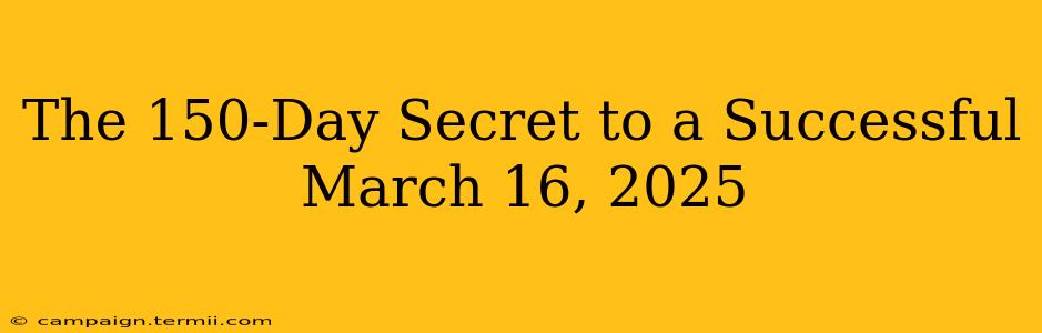 The 150-Day Secret to a Successful March 16, 2025