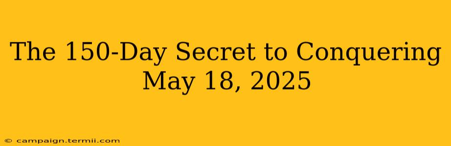 The 150-Day Secret to Conquering May 18, 2025