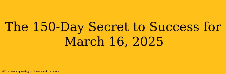 The 150-Day Secret to Success for March 16, 2025