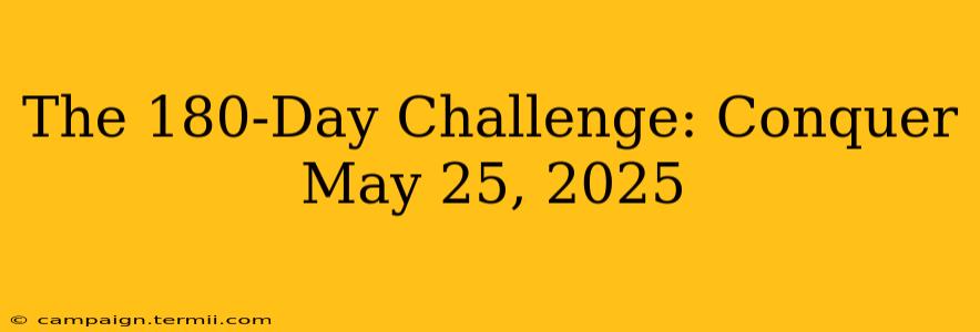 The 180-Day Challenge: Conquer May 25, 2025