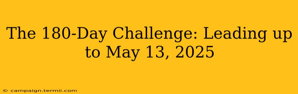 The 180-Day Challenge: Leading up to May 13, 2025