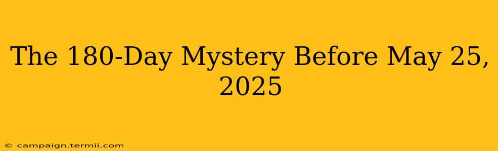 The 180-Day Mystery Before May 25, 2025