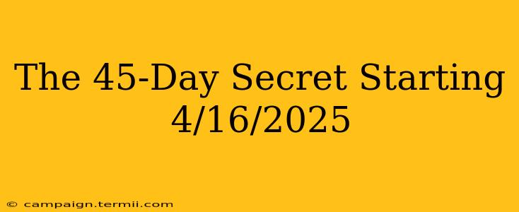 The 45-Day Secret Starting 4/16/2025