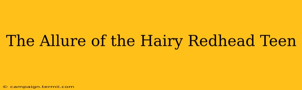 The Allure of the Hairy Redhead Teen