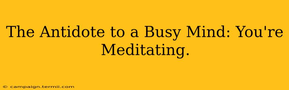 The Antidote to a Busy Mind: You're Meditating.