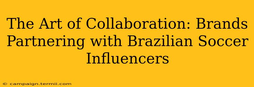 The Art of Collaboration: Brands Partnering with Brazilian Soccer Influencers