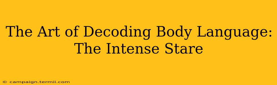 The Art of Decoding Body Language: The Intense Stare